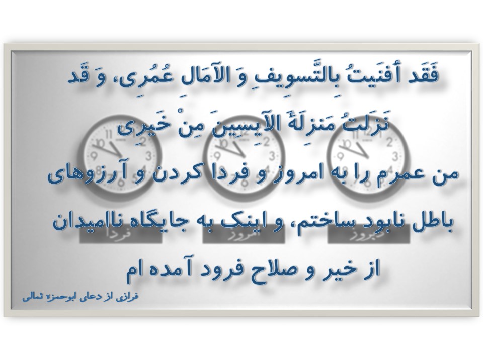 فَقَدْ أَفْنَیْتُ بِالتَّسْوِیفِ وَ الْآمَالِ عُمُرِی، وَ قَدْ نَزَلْتُ مَنْزِلَةَ الْآیِسِینَ مِنْ خَیْرِی